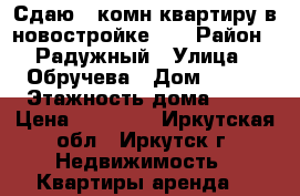 Сдаю 1-комн.квартиру в новостройке!!! › Район ­ Радужный › Улица ­ Обручева › Дом ­ 119 › Этажность дома ­ 10 › Цена ­ 15 000 - Иркутская обл., Иркутск г. Недвижимость » Квартиры аренда   